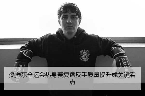 樊振东全运会热身赛复盘反手质量提升成关键看点