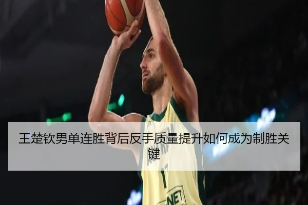 王楚钦男单连胜背后反手质量提升如何成为制胜关键