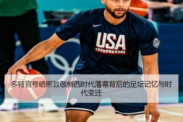 多特官号晒照致敬梅西时代落幕背后的足坛记忆与时代变迁
